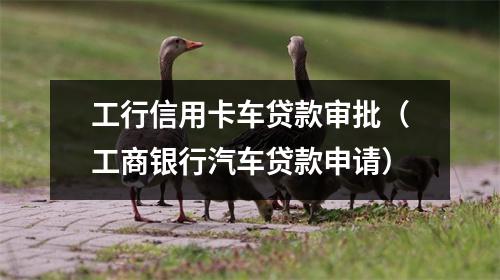 工行信用卡车贷款审批（工商银行汽车贷款申请）