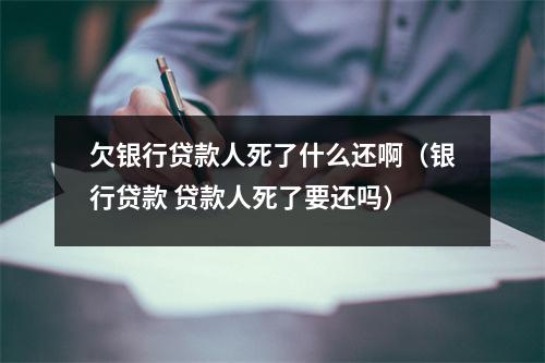 欠银行贷款人死了什么还啊(银行贷款 贷款人死了要还吗)