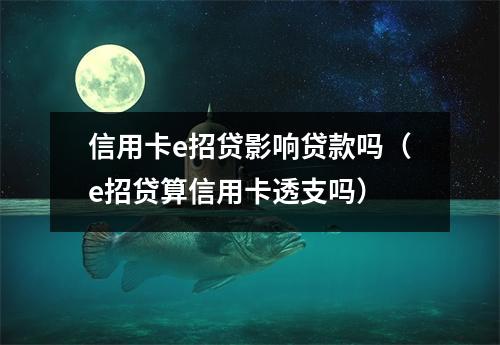 信用卡e招贷影响贷款吗（e招贷算信用卡透支吗）