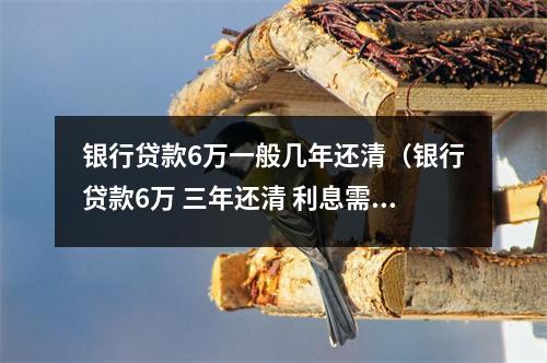 银行贷款6万一般几年还清（银行贷款6万 三年还清 利息需要多少）