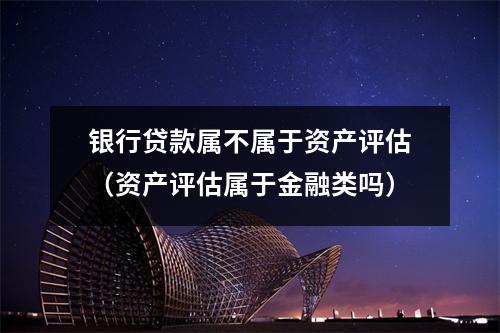 银行贷款属不属于资产评估（资产评估属于金融类吗）
