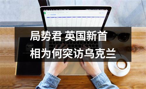 局势君 英国新首相为何突访乌克兰