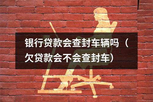 银行贷款会查封车辆吗（欠贷款会不会查封车）