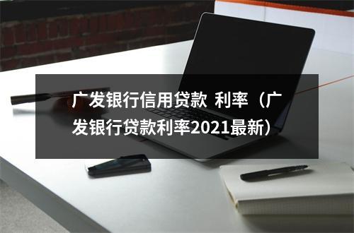 广发银行信用贷款  利率（广发银行贷款利率2021最新）
