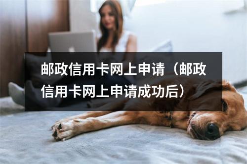 邮政信用卡网上申请（邮政信用卡网上申请成功后）