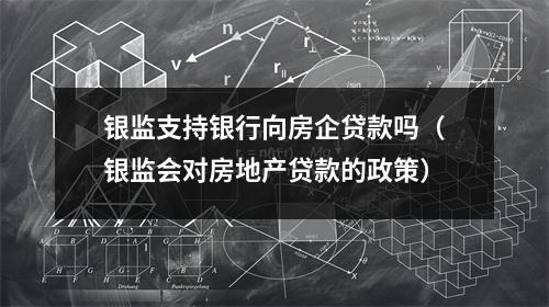 银监支持银行向房企贷款吗（银监会对房地产贷款的政策）