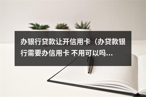 办银行贷款让开信用卡(办贷款银行需要办信用卡 不用可以吗)