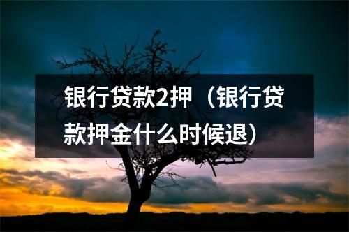 银行贷款2押（银行贷款押金什么时候退）