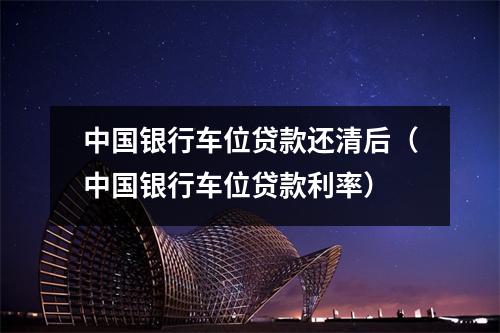 中国银行车位贷款还清后（中国银行车位贷款利率）