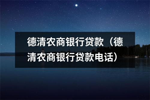 德清农商银行贷款（德清农商银行贷款电话）