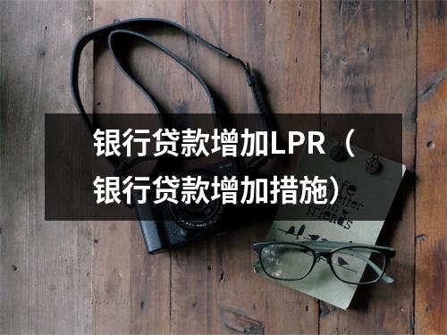 银行贷款增加LPR（银行贷款增加措施）