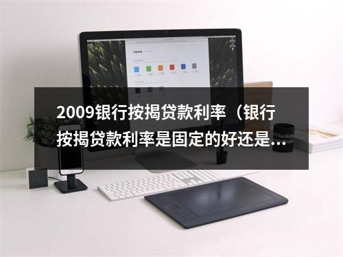 2009银行按揭贷款利率(银行按揭贷款利率是固定的好还是浮动的好)