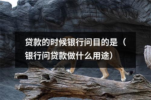 贷款的时候银行问目的是（银行问贷款做什么用途）