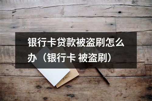 银行卡贷款被盗刷怎么办（银行卡 被盗刷）