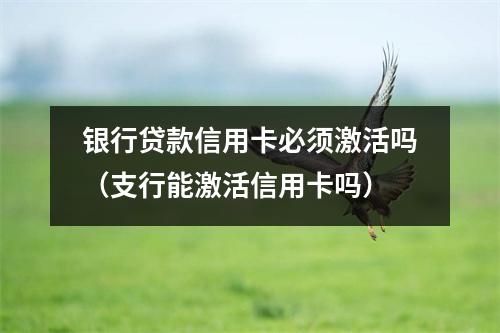 银行贷款信用卡必须激活吗（支行能激活信用卡吗）