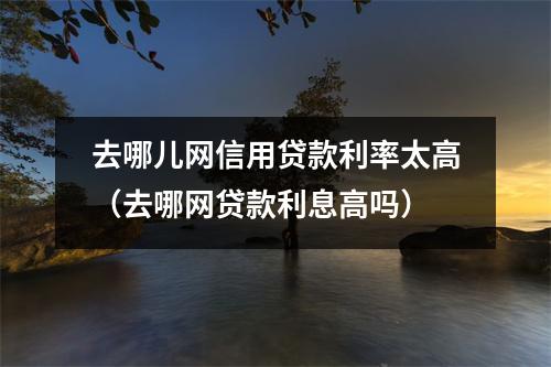去哪儿网信用贷款利率太高（去哪网贷款利息高吗）