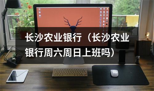 长沙农业银行（长沙农业银行周六周日上班吗）