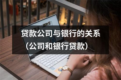 贷款公司与银行的关系（公司和银行贷款）