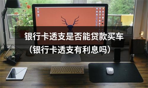 银行卡透支是否能贷款买车（银行卡透支有利息吗）
