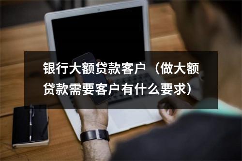 银行大额贷款客户（做大额贷款需要客户有什么要求）