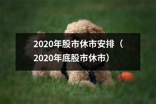 2020年股市休市安排(2020年底股市休市)