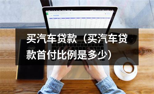 买汽车贷款（买汽车贷款首付比例是多少）