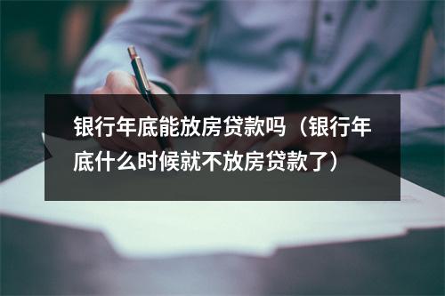银行年底能放房贷款吗（银行年底什么时候就不放房贷款了）