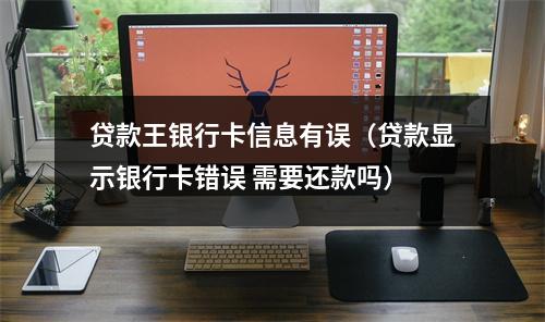 贷款王银行卡信息有误（贷款显示银行卡错误 需要还款吗）