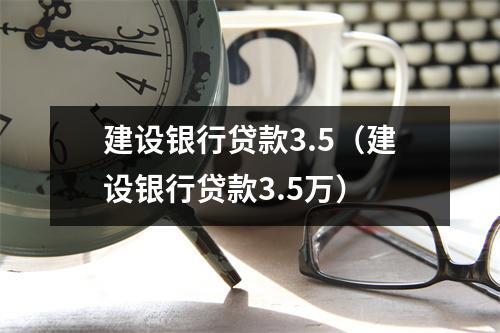 建设银行贷款3.5（建设银行贷款3.5万）