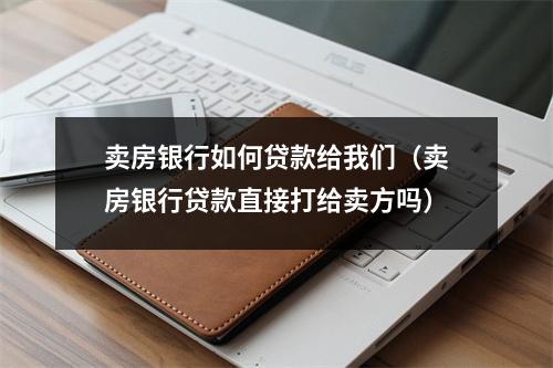 卖房银行如何贷款给我们（卖房银行贷款直接打给卖方吗）
