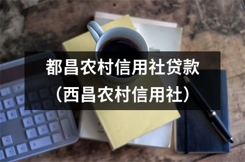 都昌农村信用社贷款(西昌农村信用社)