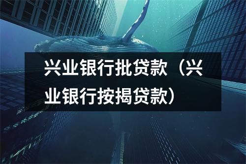 兴业银行批贷款(兴业银行按揭贷款)