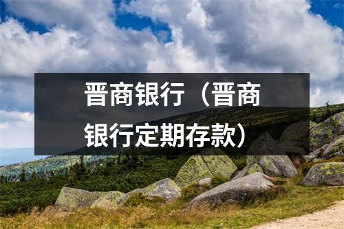 晋商银行（晋商银行定期存款）