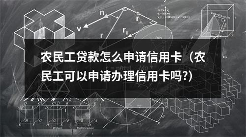 农民工贷款怎么申请信用卡(农民工可以申请办理信用卡吗?)
