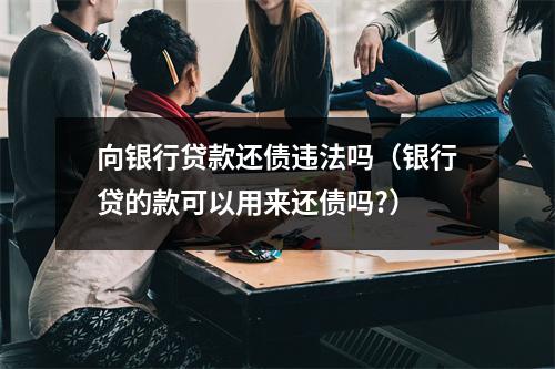 向银行贷款还债违法吗（银行贷的款可以用来还债吗?）