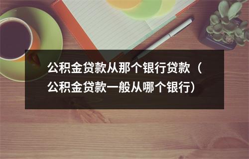 公积金贷款从那个银行贷款（公积金贷款一般从哪个银行）
