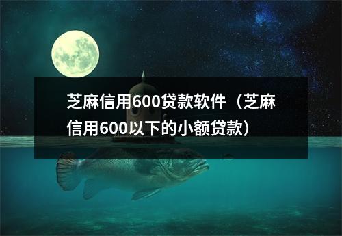 芝麻信用600贷款软件（芝麻信用600以下的小额贷款）