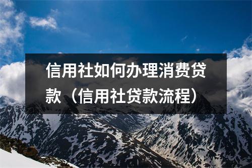 信用社如何办理消费贷款（信用社贷款流程）