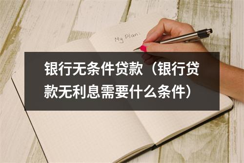 银行无条件贷款（银行贷款无利息需要什么条件）