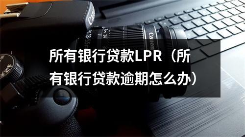 所有银行贷款LPR(所有银行贷款逾期怎么办)