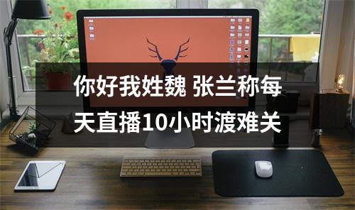 你好我姓魏 张兰称每天直播10小时渡难关