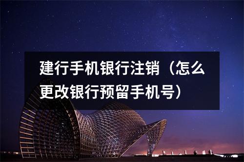 建行手机银行注销（怎么更改银行预留手机号）