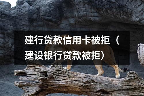 建行贷款信用卡被拒（建设银行贷款被拒）
