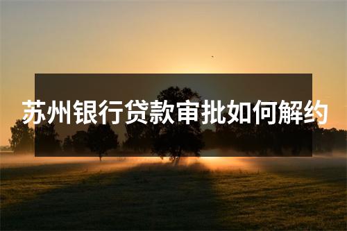 苏州银行贷款审批如何解约
