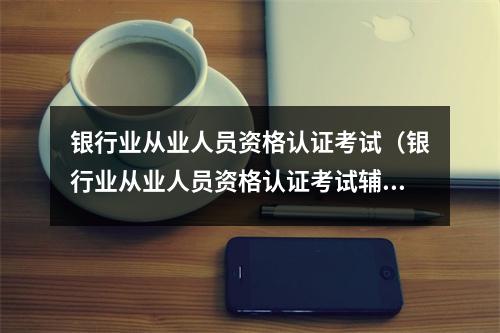 银行业从业人员资格认证考试（银行业从业人员资格认证考试辅导教材）