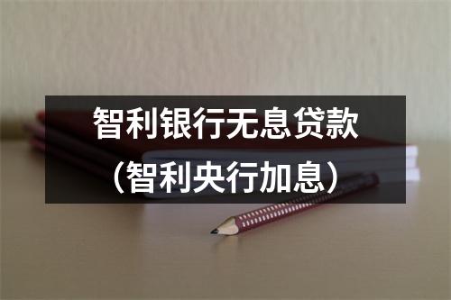 智利银行无息贷款(智利央行加息)