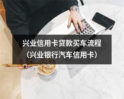 兴业信用卡贷款买车流程（兴业银行汽车信用卡）