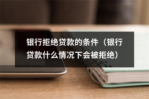 银行拒绝贷款的条件（银行贷款什么情况下会被拒绝）