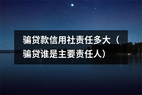骗贷款信用社责任多大（骗贷谁是主要责任人）