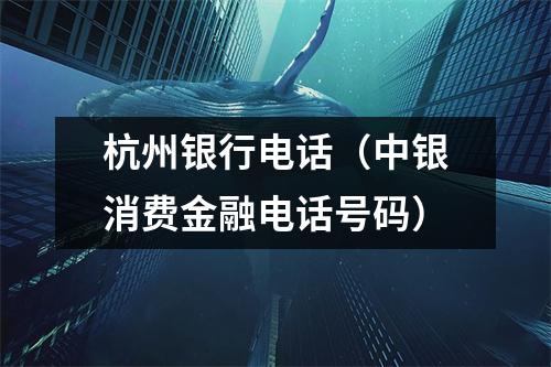 杭州银行电话(中银消费金融电话号码)